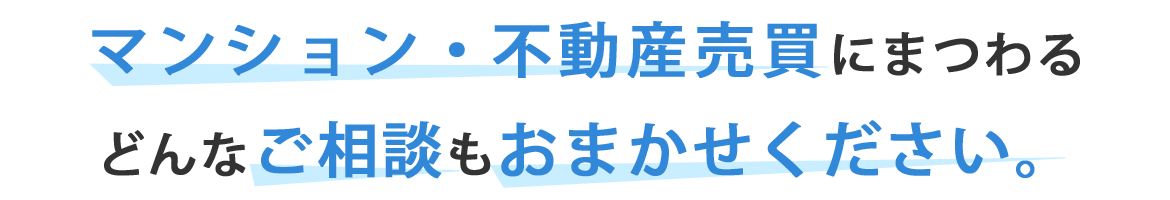 マンション・不動産売買にまつわるどんなご相談もおまかせください。